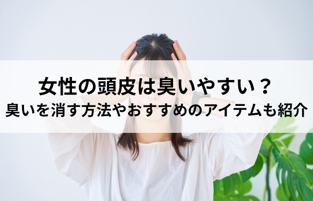女性の頭皮は臭いやすい？臭いを消す方法やおすすめのアイテムも紹介